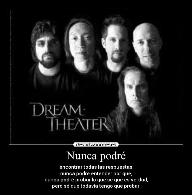 Nunca podré - encontrar todas las respuestas,
nunca podré entender por qué,
nunca podré probar lo que se que es verdad,
pero sé que todavía tengo que probar.