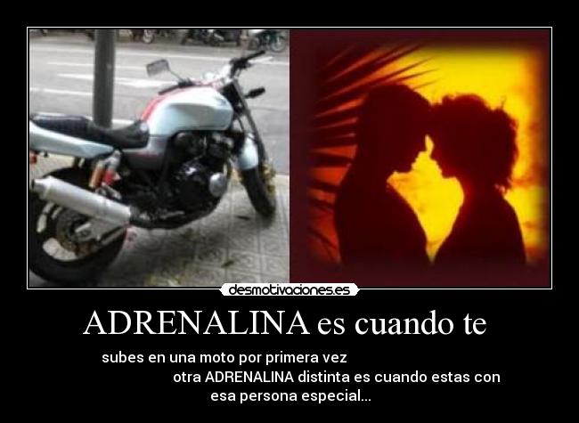 ADRENALINA es cuando te - subes en una moto por primera vez
otra ADRENALINA distinta es cuando estas con
esa persona especial...
