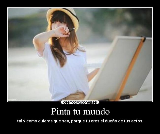 Pinta tu mundo - tal y como quieras que sea, porque tu eres el dueño de tus actos.