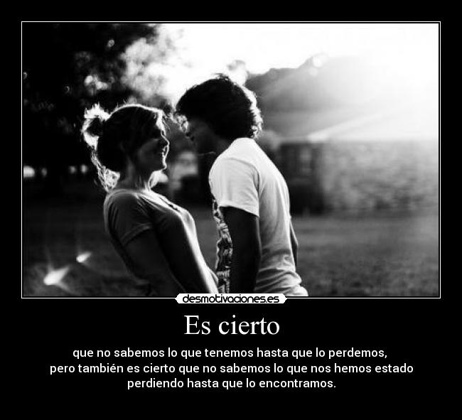 Es cierto - que no sabemos lo que tenemos hasta que lo perdemos,
pero también es cierto que no sabemos lo que nos hemos estado
perdiendo hasta que lo encontramos.