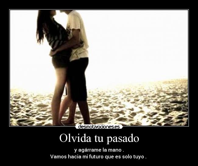 Olvida tu pasado - y agárrame la mano .
Vamos hacia mi futuro que es solo tuyo .