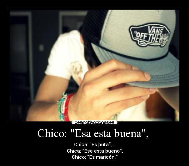Chico: Esa esta buena, - Chica: Es puta,...
Chica: Ese esta bueno,
Chico: Es maricón.