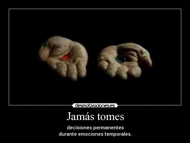 Jamás tomes - decisiones permanentes
durante emociones temporales.