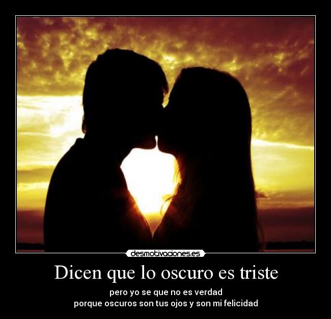 Dicen que lo oscuro es triste - pero yo se que no es verdad
porque oscuros son tus ojos y son mi felicidad