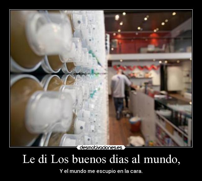 Le di Los buenos dias al mundo, - Y el mundo me escupio en la cara.