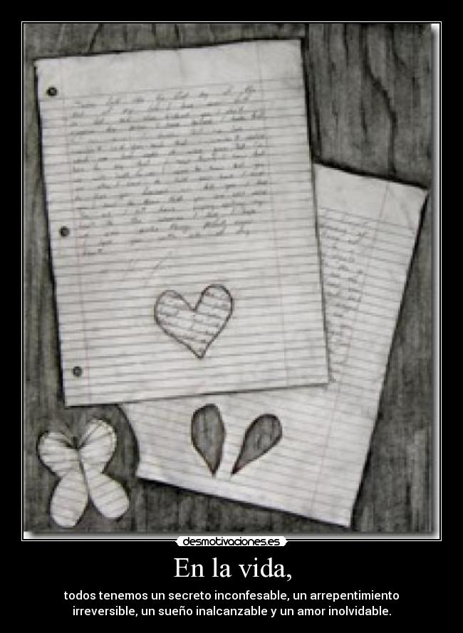En la vida, - todos tenemos un secreto inconfesable, un arrepentimiento
irreversible, un sueño inalcanzable y un amor inolvidable.