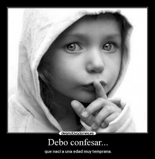 Debo confesar... - que nací a una edad muy temprana.