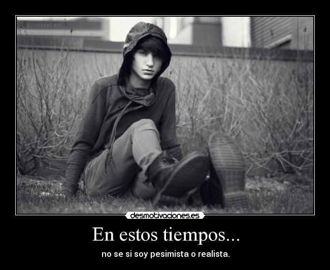 En estos tiempos... - no se si soy pesimista o realista.