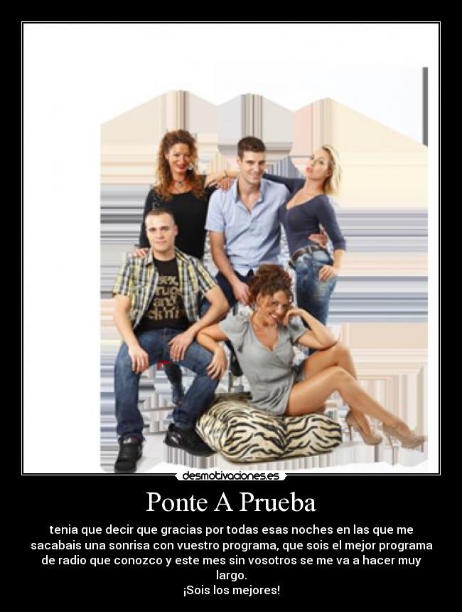 Ponte A Prueba - tenia que decir que gracias por todas esas noches en las que me
sacabais una sonrisa con vuestro programa, que sois el mejor programa
de radio que conozco y este mes sin vosotros se me va a hacer muy
largo.
¡Sois los mejores!