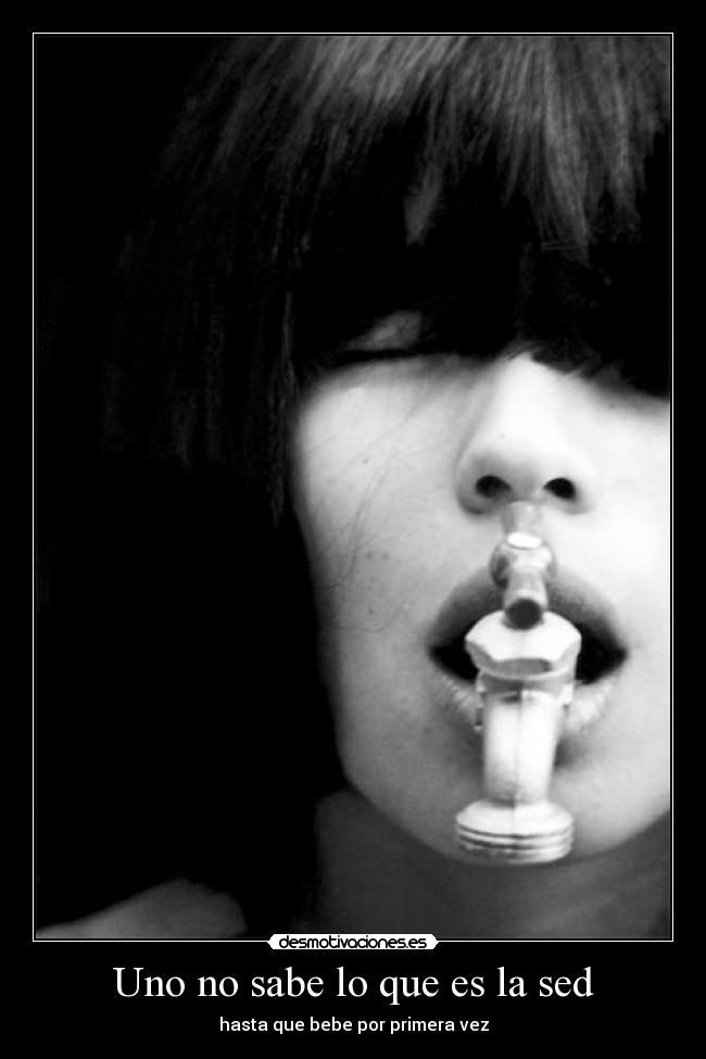 Uno no sabe lo que es la sed - hasta que bebe por primera vez