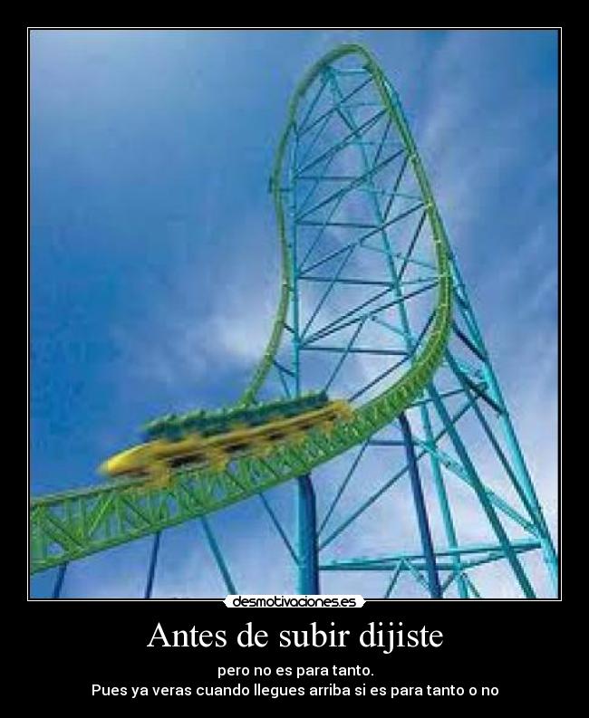 Antes de subir dijiste - pero no es para tanto.
Pues ya veras cuando llegues arriba si es para tanto o no