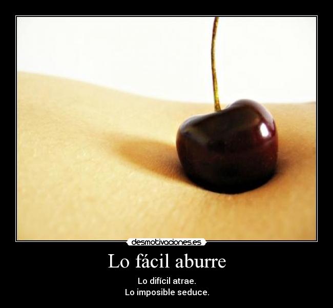 Lo fácil aburre - Lo difícil atrae.
Lo imposible seduce.