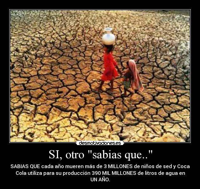 SI, otro sabias que.. - SABIAS QUE cada año mueren más de 3 MILLONES de niños de sed y Coca
Cola utiliza para su producción 390 MIL MILLONES de litros de agua en
UN AÑO.