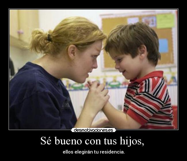 Sé bueno con tus hijos,  - 
