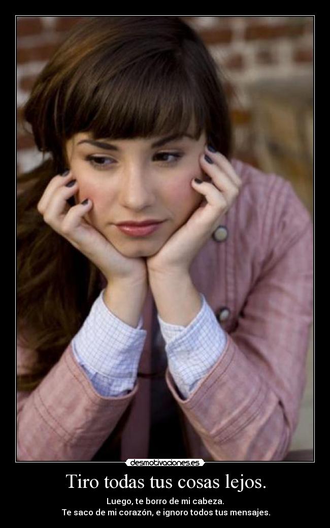 Tiro todas tus cosas lejos. - Luego, te borro de mi cabeza.
 Te saco de mi corazón, e ignoro todos tus mensajes.
