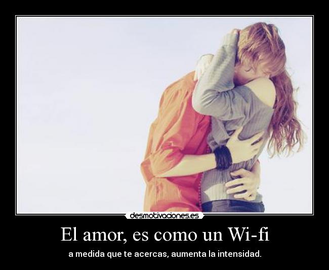 El amor, es como un Wi-fi - a medida que te acercas, aumenta la intensidad.