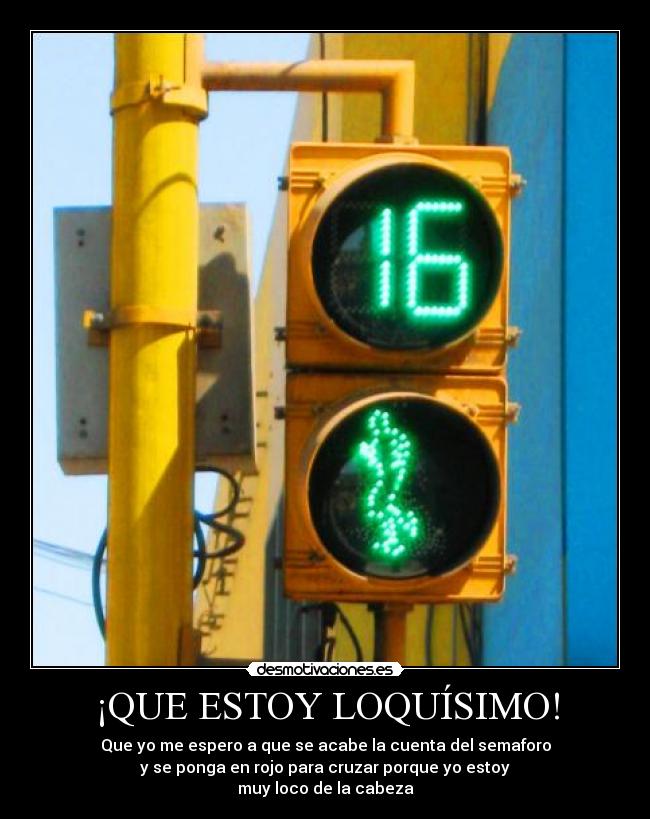 ¡QUE ESTOY LOQUÍSIMO! - Que yo me espero a que se acabe la cuenta del semaforo
y se ponga en rojo para cruzar porque yo estoy
muy loco de la cabeza