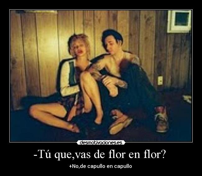 -Tú que,vas de flor en flor?  - +No,de capullo en capullo 