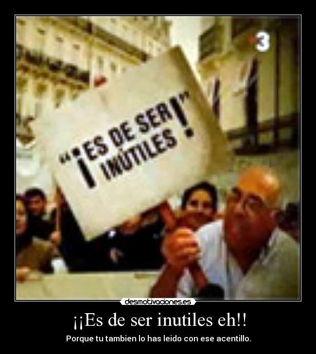 ¡¡Es de ser inutiles eh!! - Porque tu tambien lo has leido con ese acentillo.
