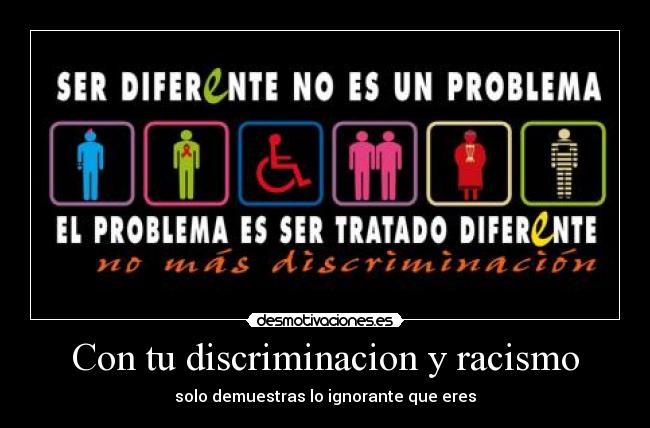 Con tu discriminacion y racismo -