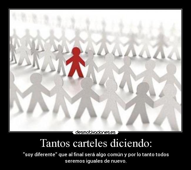 Tantos carteles diciendo: - soy diferente que al final será algo común y por lo tanto todos
seremos iguales de nuevo.