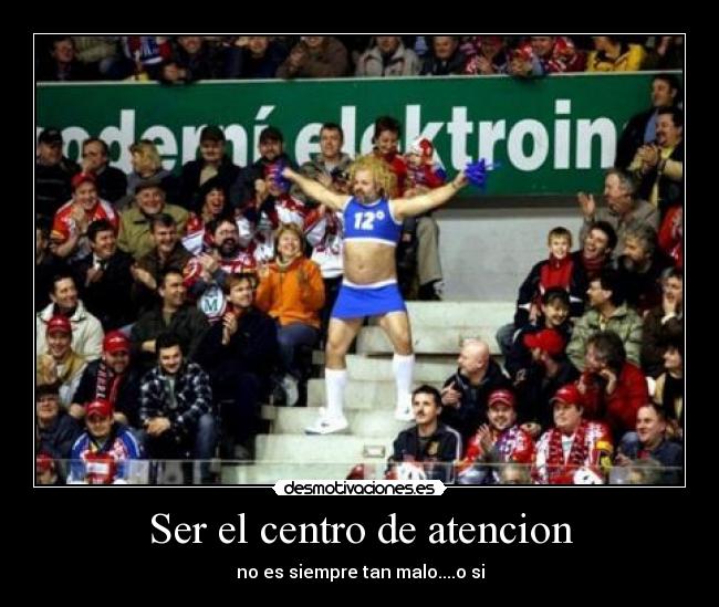 Ser el centro de atencion - 
