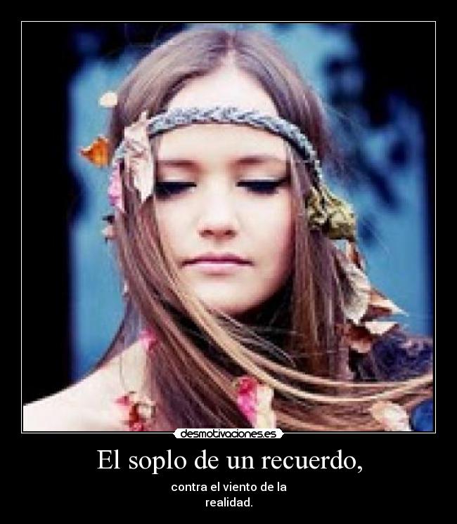 El soplo de un recuerdo, - contra el viento de la
realidad.