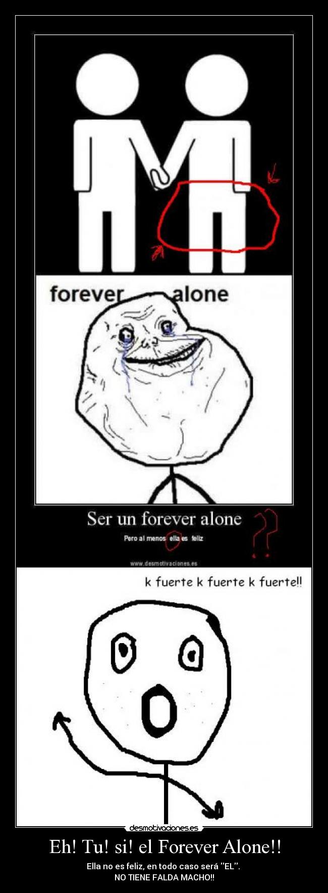 Eh! Tu! si! el Forever Alone!! - Ella no es feliz, en todo caso será EL.
NO TIENE FALDA MACHO!!