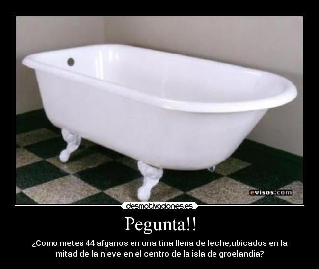 Pegunta!! - ¿Como metes 44 afganos en una tina llena de leche,ubicados en la
mitad de la nieve en el centro de la isla de groelandia?