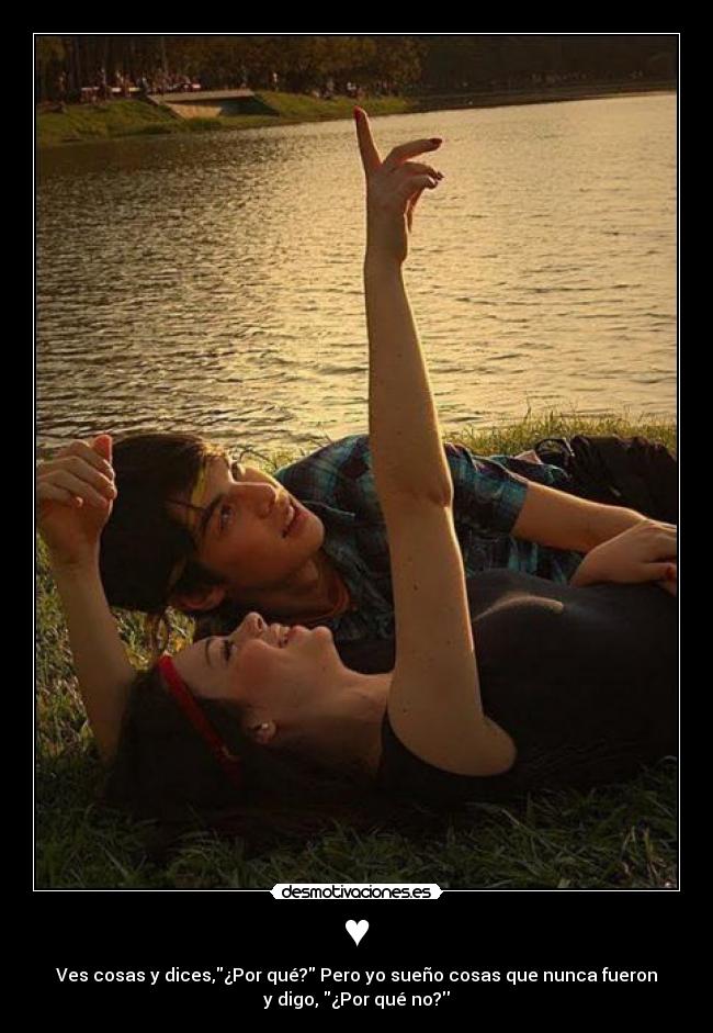 ♥ - Ves cosas y dices,¿Por qué? Pero yo sueño cosas que nunca fueron
y digo, ¿Por qué no?