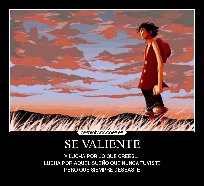 SE VALIENTE - Y LUCHA POR LO QUE CREES... 
LUCHA POR AQUEL SUEÑO QUE NUNCA TUVISTE
PERO QUE SIEMPRE DESEASTE

