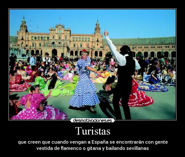 Turistas - que creen que cuando vengan a España se encontrarán con gente
vestida de flamenco o gitana y bailando sevillanas