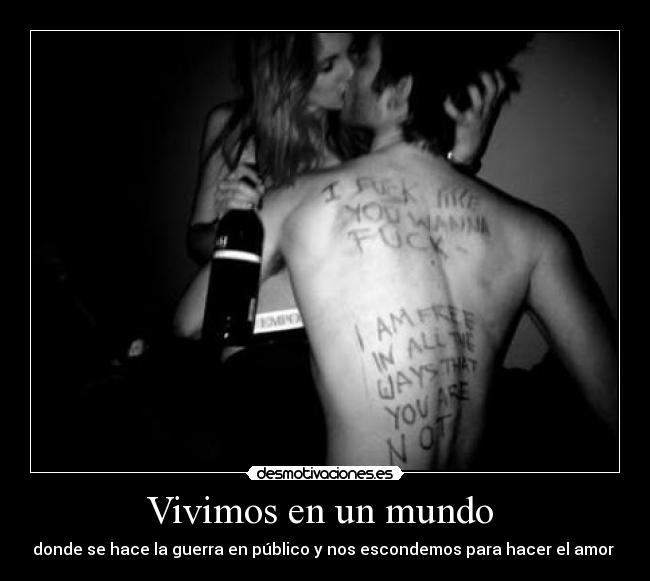 Vivimos en un mundo  - donde se hace la guerra en público y nos escondemos para hacer el amor 