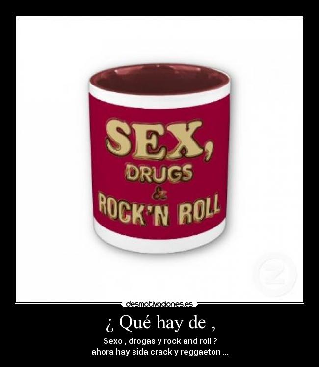 ¿ Qué hay de , - Sexo , drogas y rock and roll ?
ahora hay sida crack y reggaeton ...