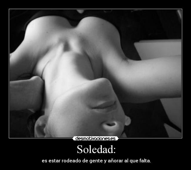 Soledad: -  es estar rodeado de gente y añorar al que falta.
