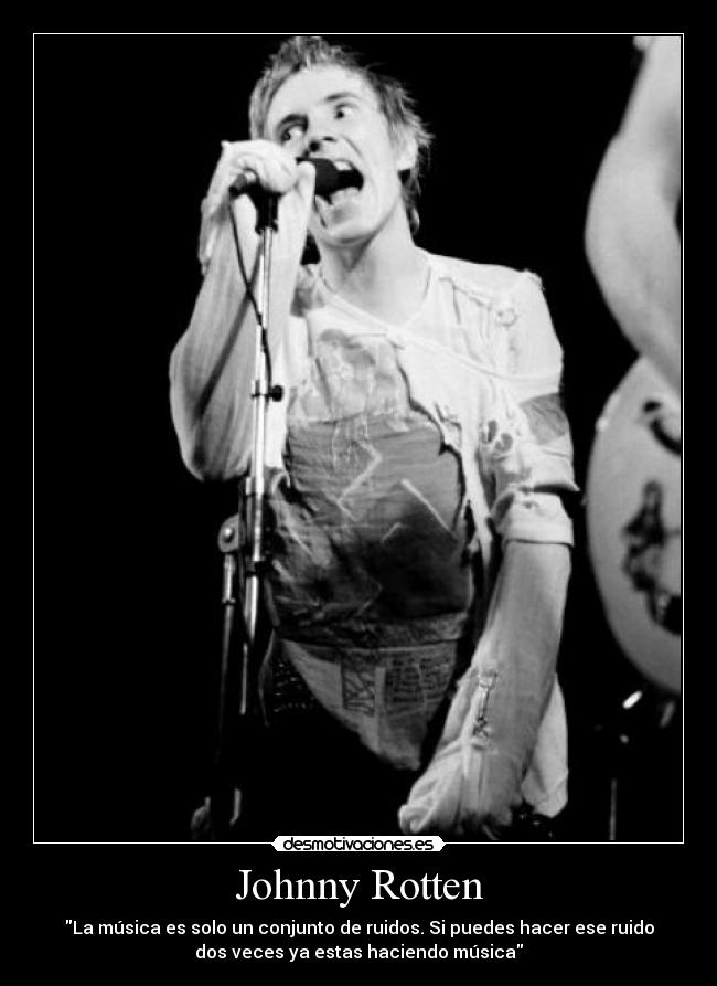 Johnny Rotten - La música es solo un conjunto de ruidos. Si puedes hacer ese ruido
dos veces ya estas haciendo música
