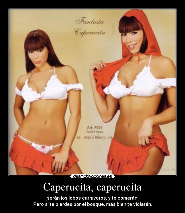 Caperucita, caperucita - serán los lobos carnivoros, y te comerán.
Pero si te pierdes por el bosque, más bien te violarán.