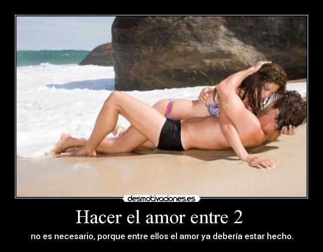 Hacer el amor entre 2 - no es necesario, porque entre ellos el amor ya debería estar hecho.