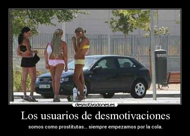 Los usuarios de desmotivaciones - somos como prostitutas... siempre empezamos por la cola.