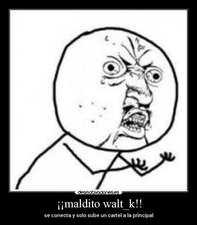 ¡¡maldito walt_k!! - se conecta y solo sube un cartel a la principal