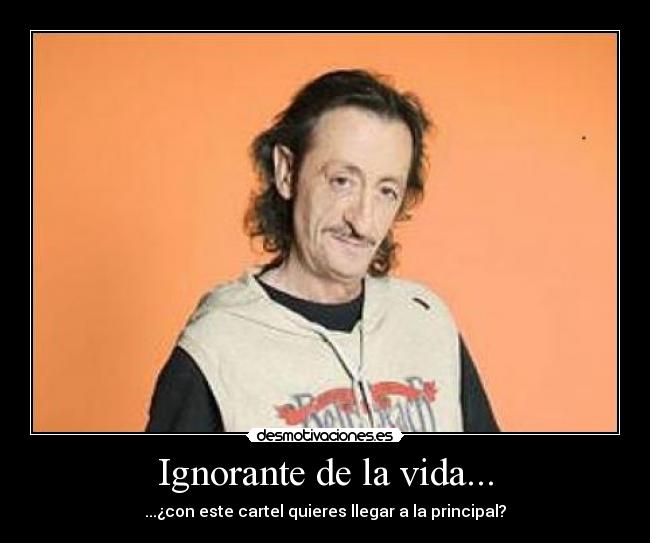 Ignorante de la vida... -