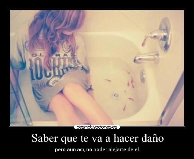 Saber que te va a hacer daño - pero aun así, no poder alejarte de el.