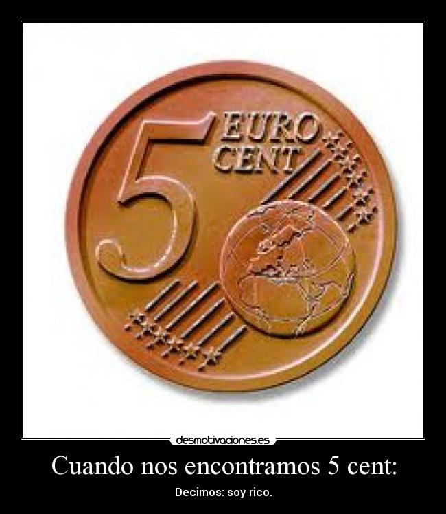 Cuando nos encontramos 5 cent: - Decimos: soy rico.
