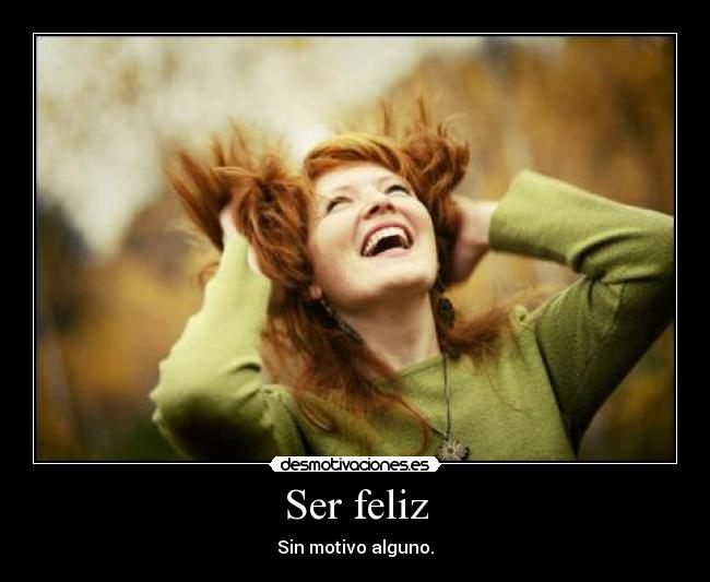 Ser feliz - Sin motivo alguno.