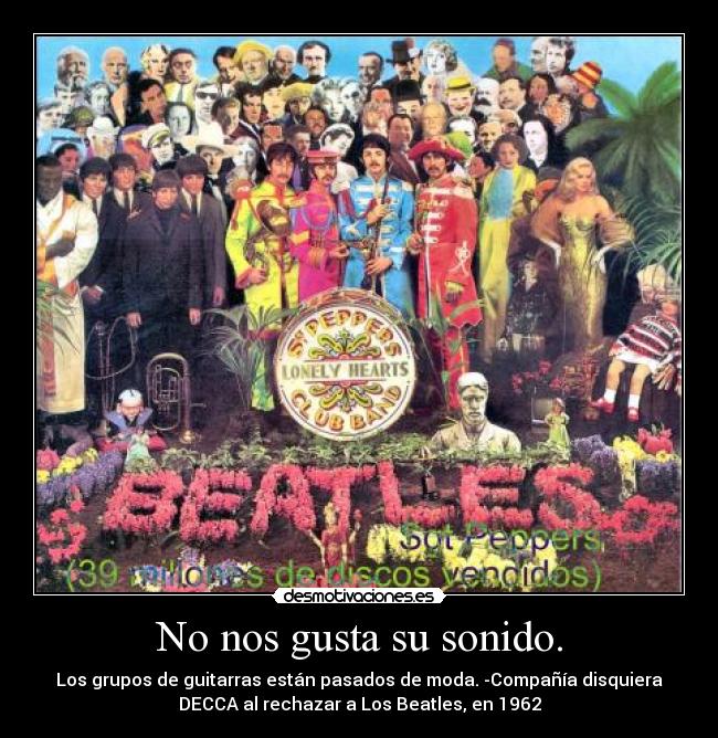 No nos gusta su sonido. - Los grupos de guitarras están pasados de moda. -Compañía disquiera
DECCA al rechazar a Los Beatles, en 1962