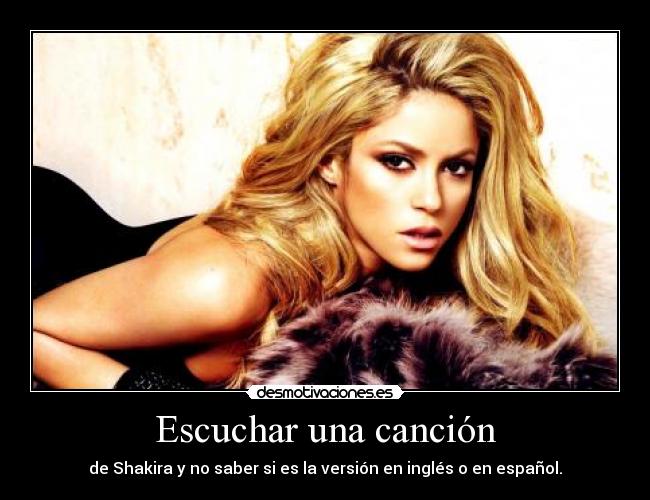 Escuchar una canción - de Shakira y no saber si es la versión en inglés o en español.