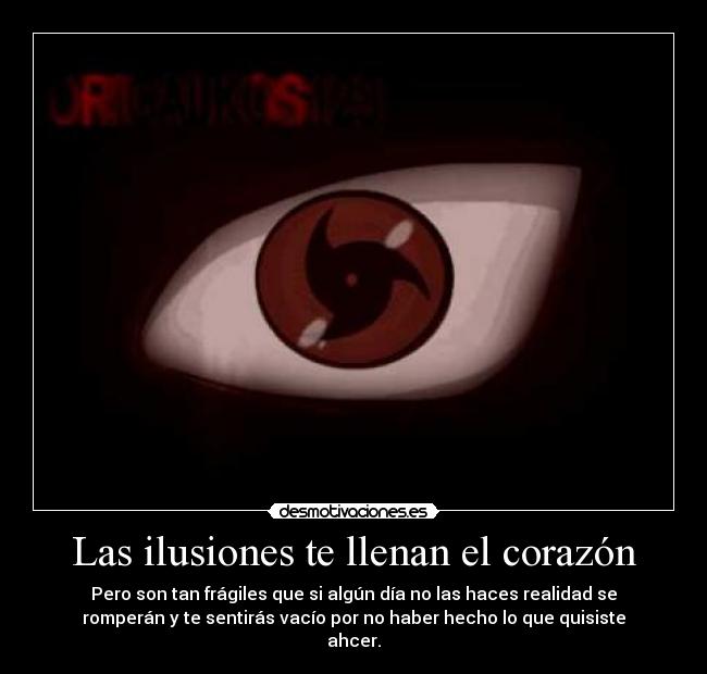 Las ilusiones te llenan el corazón - Pero son tan frágiles que si algún día no las haces realidad se
romperán y te sentirás vacío por no haber hecho lo que quisiste
ahcer.