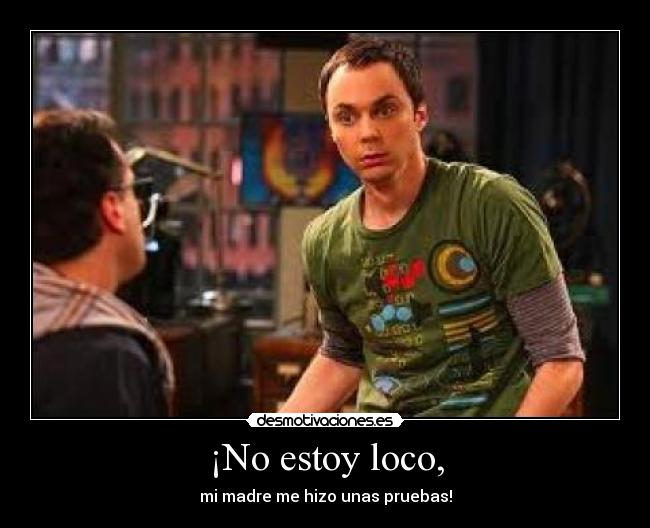 ¡No estoy loco, - mi madre me hizo unas pruebas!
