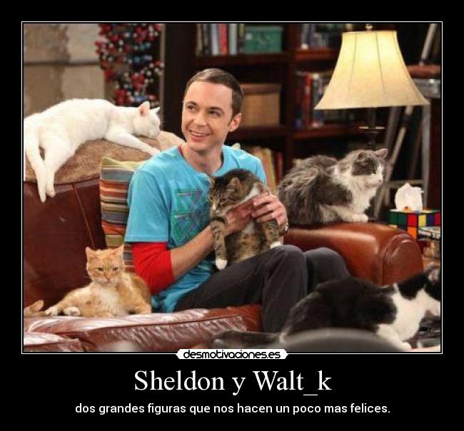 Sheldon y Walt_k - dos grandes figuras que nos hacen un poco mas felices.