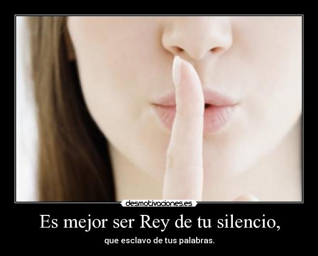 Es mejor ser Rey de tu silencio, -